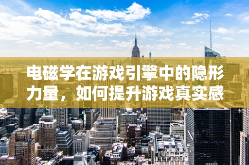 电磁学在游戏引擎中的隐形力量，如何提升游戏真实感与交互性？