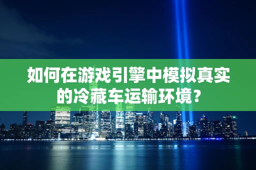 如何在游戏引擎中模拟真实的冷藏车运输环境？
