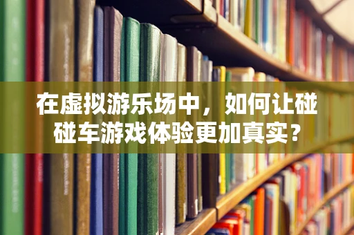 在虚拟游乐场中，如何让碰碰车游戏体验更加真实？