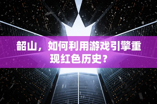 韶山，如何利用游戏引擎重现红色历史？