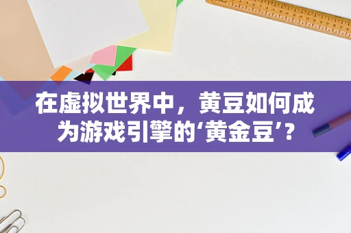 在虚拟世界中，黄豆如何成为游戏引擎的‘黄金豆’？