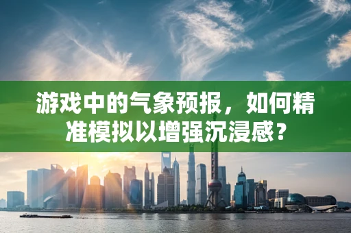 游戏中的气象预报，如何精准模拟以增强沉浸感？