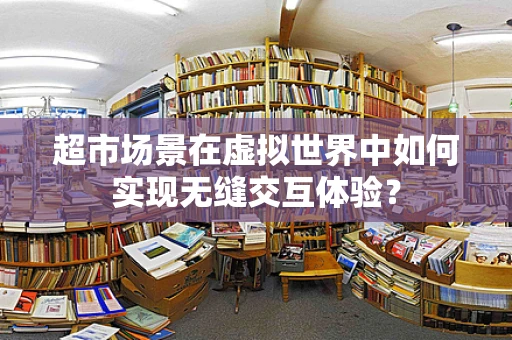超市场景在虚拟世界中如何实现无缝交互体验？