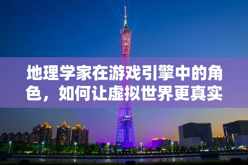 地理学家在游戏引擎中的角色，如何让虚拟世界更真实？