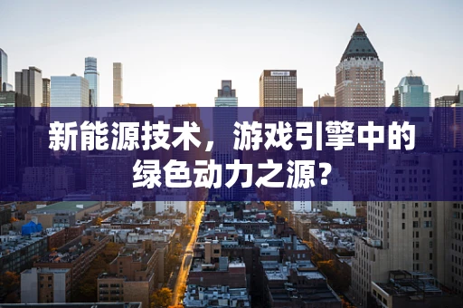 新能源技术，游戏引擎中的绿色动力之源？