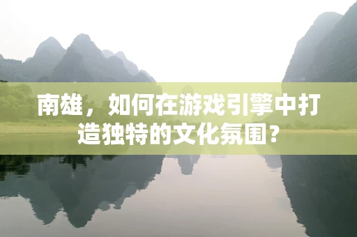 南雄，如何在游戏引擎中打造独特的文化氛围？