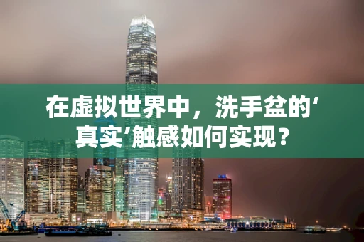 在虚拟世界中，洗手盆的‘真实’触感如何实现？