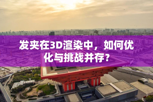 发夹在3D渲染中，如何优化与挑战并存？