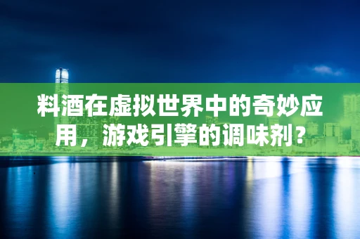 料酒在虚拟世界中的奇妙应用，游戏引擎的调味剂？