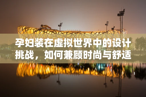 孕妇装在虚拟世界中的设计挑战，如何兼顾时尚与舒适？