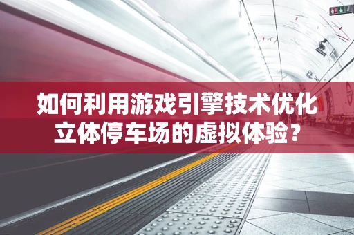 如何利用游戏引擎技术优化立体停车场的虚拟体验？