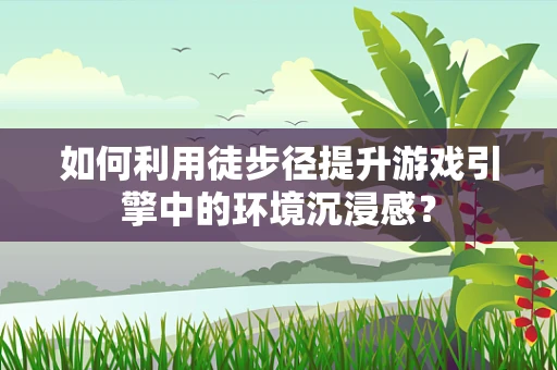 如何利用徒步径提升游戏引擎中的环境沉浸感？