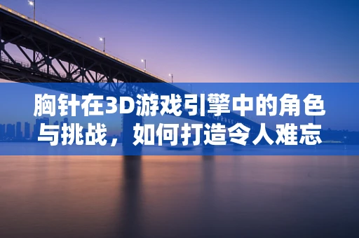胸针在3D游戏引擎中的角色与挑战，如何打造令人难忘的细节？