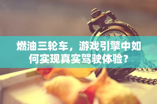 燃油三轮车，游戏引擎中如何实现真实驾驶体验？