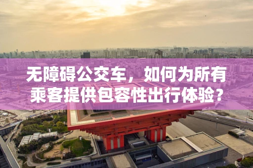 无障碍公交车，如何为所有乘客提供包容性出行体验？