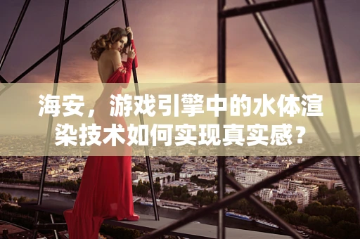 海安，游戏引擎中的水体渲染技术如何实现真实感？