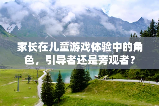家长在儿童游戏体验中的角色，引导者还是旁观者？