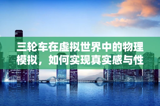 三轮车在虚拟世界中的物理模拟，如何实现真实感与性能的平衡？