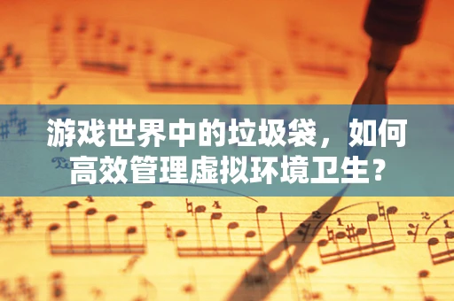 游戏世界中的垃圾袋，如何高效管理虚拟环境卫生？
