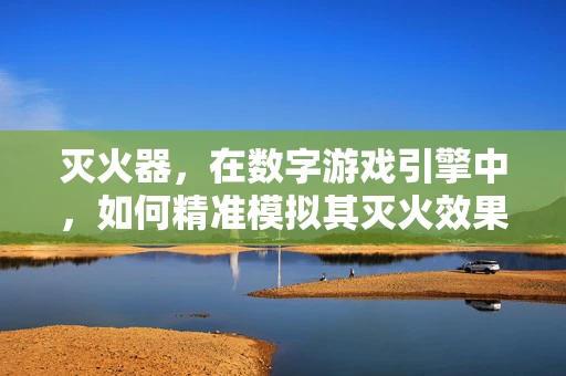 灭火器，在数字游戏引擎中，如何精准模拟其灭火效果？