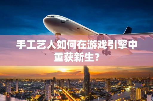 手工艺人如何在游戏引擎中重获新生？