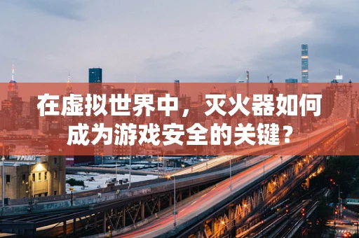 在虚拟世界中，灭火器如何成为游戏安全的关键？