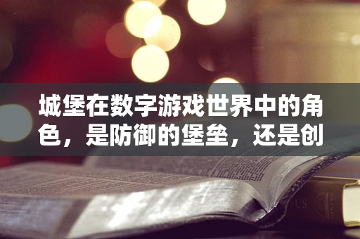 城堡在数字游戏世界中的角色，是防御的堡垒，还是创意的舞台？