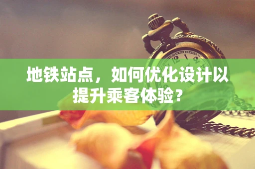 地铁站点，如何优化设计以提升乘客体验？