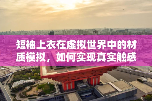 短袖上衣在虚拟世界中的材质模拟，如何实现真实触感？