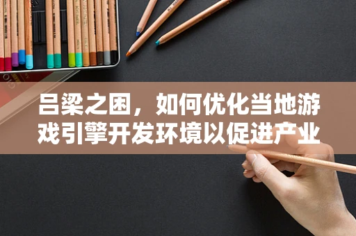 吕梁之困，如何优化当地游戏引擎开发环境以促进产业升级？