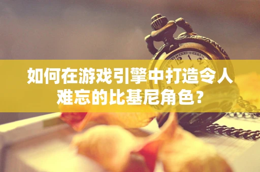 如何在游戏引擎中打造令人难忘的比基尼角色？