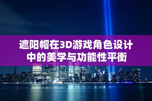 遮阳帽在3D游戏角色设计中的美学与功能性平衡