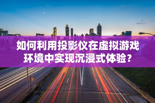 如何利用投影仪在虚拟游戏环境中实现沉浸式体验？