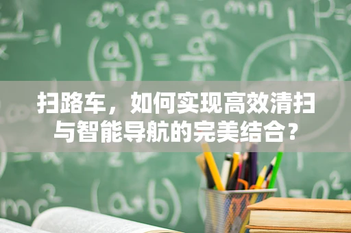 扫路车，如何实现高效清扫与智能导航的完美结合？