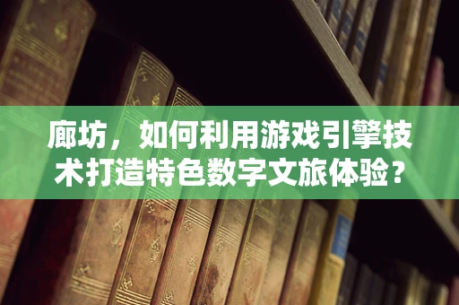 廊坊，如何利用游戏引擎技术打造特色数字文旅体验？
