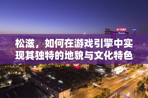 松滋，如何在游戏引擎中实现其独特的地貌与文化特色？