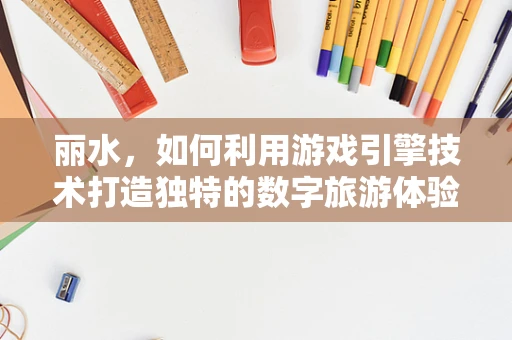 丽水，如何利用游戏引擎技术打造独特的数字旅游体验？
