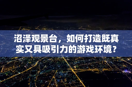 沼泽观景台，如何打造既真实又具吸引力的游戏环境？