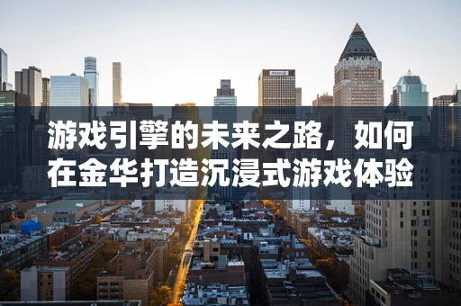 游戏引擎的未来之路，如何在金华打造沉浸式游戏体验？