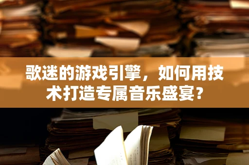 歌迷的游戏引擎，如何用技术打造专属音乐盛宴？