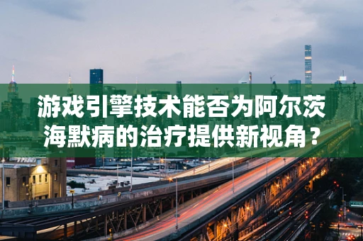游戏引擎技术能否为阿尔茨海默病的治疗提供新视角？