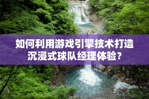 如何利用游戏引擎技术打造沉浸式球队经理体验？