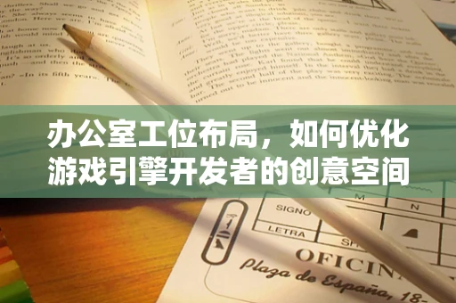 办公室工位布局，如何优化游戏引擎开发者的创意空间？
