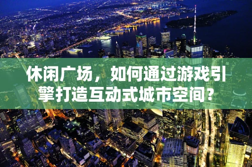 休闲广场，如何通过游戏引擎打造互动式城市空间？