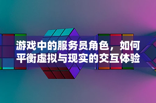 游戏中的服务员角色，如何平衡虚拟与现实的交互体验？