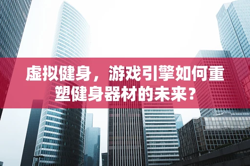 虚拟健身，游戏引擎如何重塑健身器材的未来？