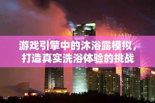 游戏引擎中的沐浴露模拟，打造真实洗浴体验的挑战