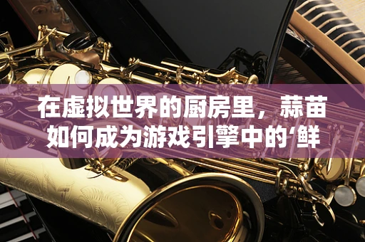 在虚拟世界的厨房里，蒜苗如何成为游戏引擎中的‘鲜味’调味师？