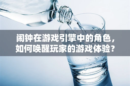 闹钟在游戏引擎中的角色，如何唤醒玩家的游戏体验？