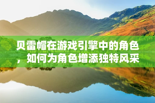 贝雷帽在游戏引擎中的角色，如何为角色增添独特风采？
